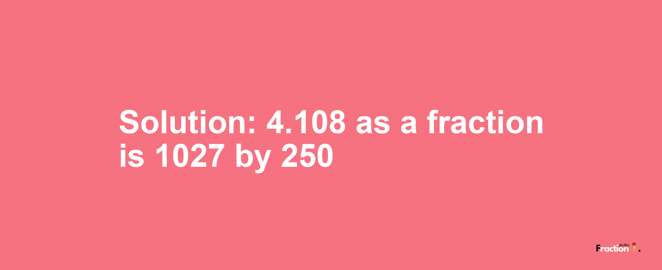 Solution:4.108 as a fraction is 1027/250